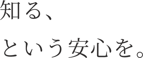 知る、という安心を。